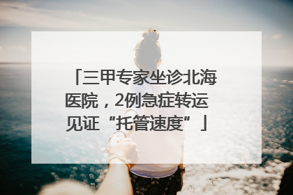 三甲专家坐诊北海医院，2例急症转运见证“托管速度”