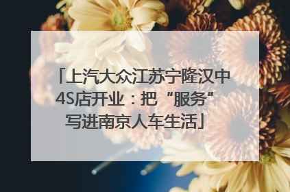 上汽大众江苏宁隆汉中4S店开业：把“服务”写进南京人车生活