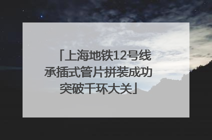 上海地铁12号线承插式管片拼装成功突破千环大关