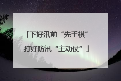 下好汛前“先手棋” 打好防汛“主动仗”