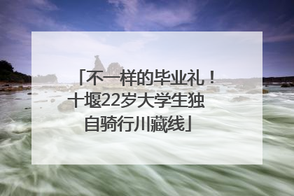 不一样的毕业礼！十堰22岁大学生独自骑行川藏线