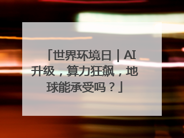 世界环境日｜AI升级，算力狂飙，地球能承受吗？