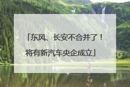 东风、长安不合并了！将有新汽车央企成立