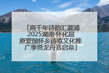 两千年诗韵汇溆浦 2025湖南·怀化屈原爱国怀乡诗歌文化推广季暨龙舟赛启幕
