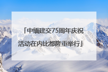中缅建交75周年庆祝活动在内比都隆重举行