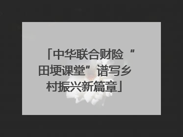 中华联合财险“田埂课堂”谱写乡村振兴新篇章