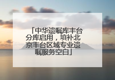 中华遗嘱库丰台分库启用，填补北京丰台区域专业遗嘱服务空白