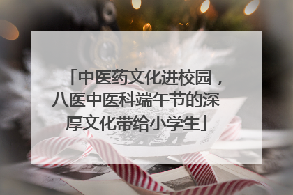 中医药文化进校园，八医中医科端午节的深厚文化带给小学生
