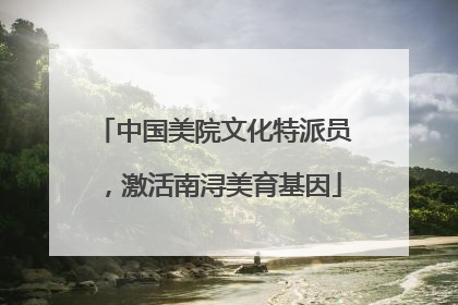 中国美院文化特派员，激活南浔美育基因