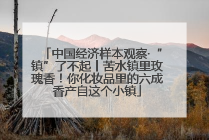 中国经济样本观察·“镇”了不起丨苦水镇里玫瑰香！你化妆品里的六成香产自这个小镇