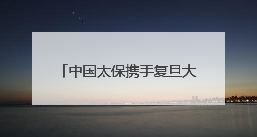 中国太保携手复旦大学 共筑健康新生态