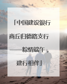 中国建设银行商丘归德路支行——粽情端午，建行相伴