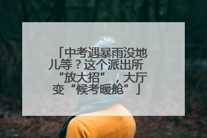 中考遇暴雨没地儿等？这个派出所“放大招”，大厅变“候考暖舱”