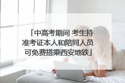 中高考期间 考生持准考证本人和陪同人员可免费搭乘西安地铁