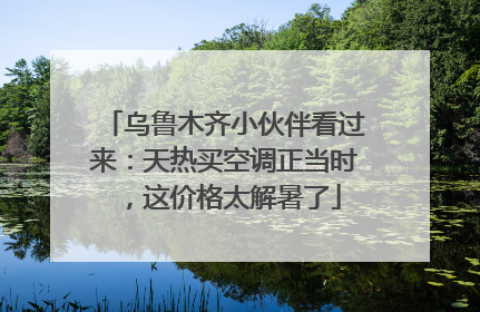乌鲁木齐小伙伴看过来：天热买空调正当时，这价格太解暑了