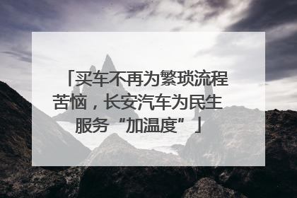 买车不再为繁琐流程苦恼，长安汽车为民生服务“加温度”