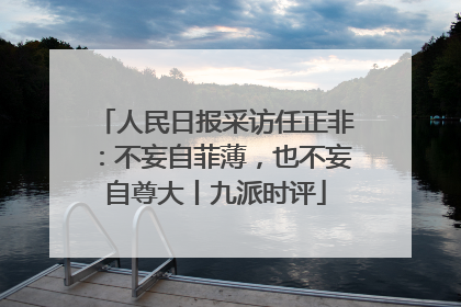 人民日报采访任正非：不妄自菲薄，也不妄自尊大丨九派时评