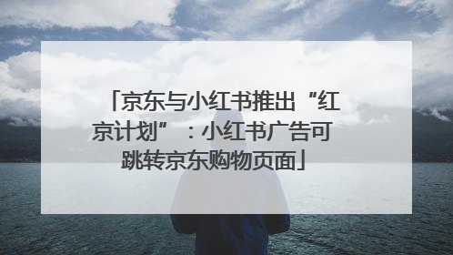 京东与小红书推出“红京计划”：小红书广告可跳转京东购物页面