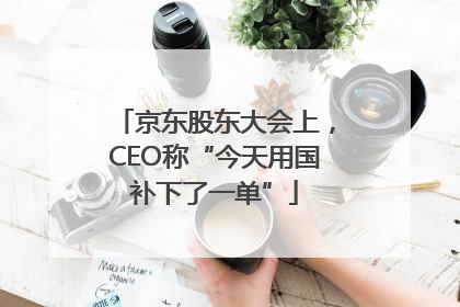 京东股东大会上，CEO称“今天用国补下了一单”
