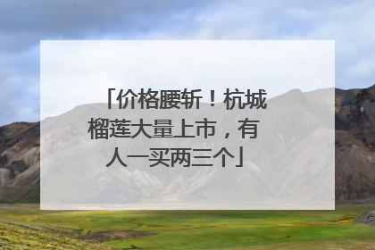 价格腰斩！杭城榴莲大量上市，有人一买两三个