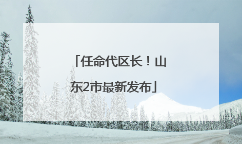 任命代区长！山东2市最新发布