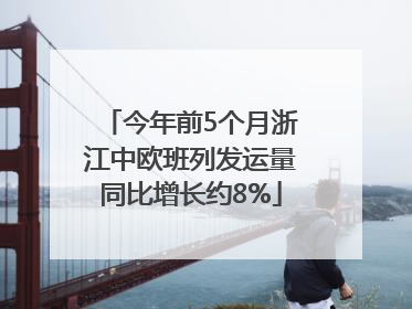 今年前5个月浙江中欧班列发运量同比增长约8%