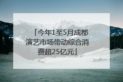 今年1至5月成都演艺市场带动综合消费超25亿元