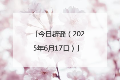 今日辟谣（2025年6月17日）