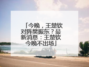 今晚，王楚钦对阵樊振东？最新消息：王楚钦今晚不出场
