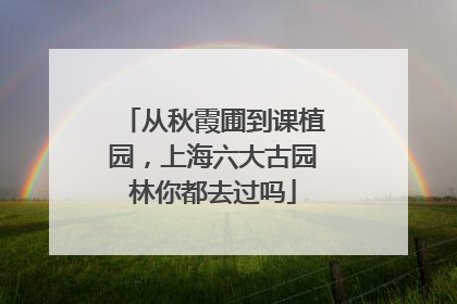 从秋霞圃到课植园，上海六大古园林你都去过吗