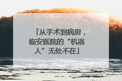 从手术到病房，临安医院的“机器人”无处不在