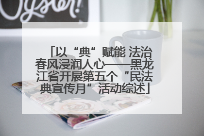 以“典”赋能 法治春风浸润人心——黑龙江省开展第五个“民法典宣传月”活动综述