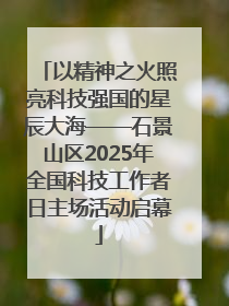 以精神之火照亮科技强国的星辰大海——石景山区2025年全国科技工作者日主场活动启幕