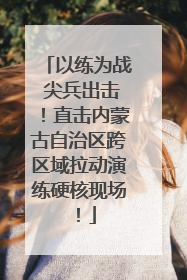 以练为战 尖兵出击！直击内蒙古自治区跨区域拉动演练硬核现场！