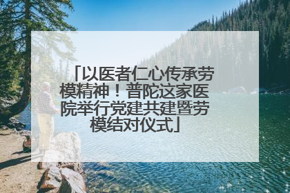 以医者仁心传承劳模精神！普陀这家医院举行党建共建暨劳模结对仪式