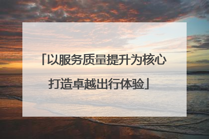 以服务质量提升为核心 打造卓越出行体验