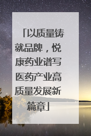 以质量铸就品牌，悦康药业谱写医药产业高质量发展新篇章