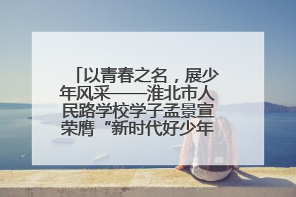 以青春之名，展少年风采——淮北市人民路学校学子孟景宣荣膺“新时代好少年”荣誉称号