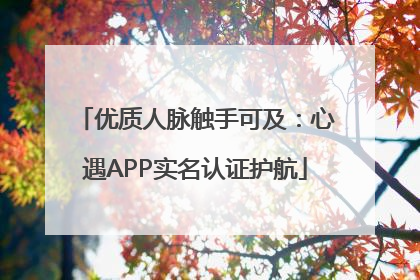 优质人脉触手可及：心遇APP实名认证护航
