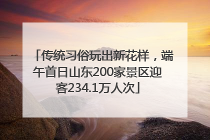 传统习俗玩出新花样，端午首日山东200家景区迎客234.1万人次