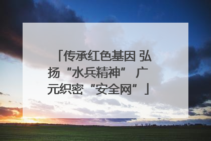 传承红色基因 弘扬“水兵精神” 广元织密“安全网”