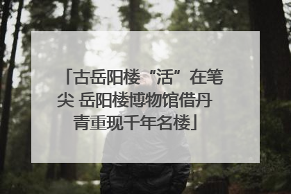 古岳阳楼“活”在笔尖 岳阳楼博物馆借丹青重现千年名楼