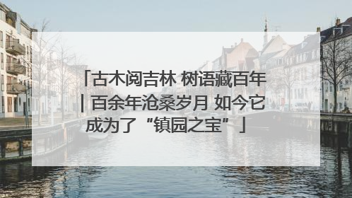 古木阅吉林 树语藏百年｜百余年沧桑岁月 如今它成为了“镇园之宝”