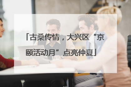 古桑传情，大兴区“京颐活动月”点亮仲夏