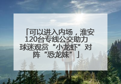 可以进入内场，淮安120台专线公交助力球迷观赏“小龙虾”对阵“恐龙妹”