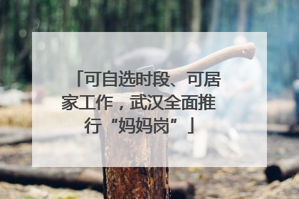 可自选时段、可居家工作，武汉全面推行“妈妈岗”