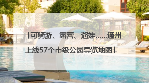 可骑游、露营、遛娃……通州上线57个市级公园导览地图