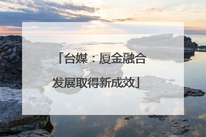 台媒：厦金融合发展取得新成效