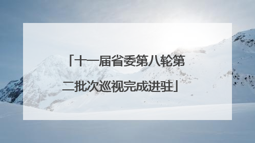 十一届省委第八轮第二批次巡视完成进驻