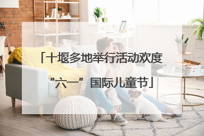 十堰多地举行活动欢度“六一”国际儿童节